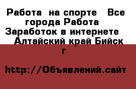 Работа  на спорте - Все города Работа » Заработок в интернете   . Алтайский край,Бийск г.